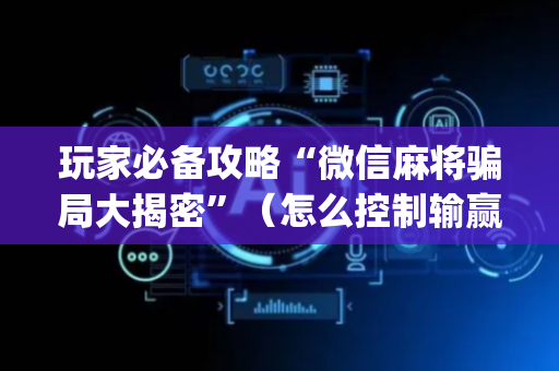 玩家必备攻略“微信麻将骗局大揭密”（怎么控制输赢)