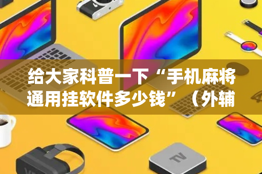 给大家科普一下“手机麻将通用挂软件多少钱”（外辅工具)