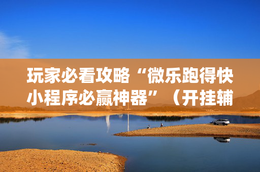 玩家必看攻略“微乐跑得快小程序必赢神器”（开挂辅助脚本)