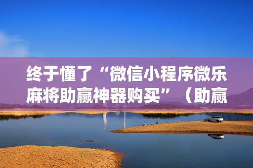 终于懂了“微信小程序微乐麻将助赢神器购买”（助赢神器购买)