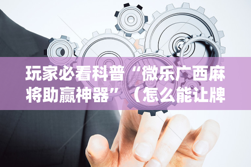 玩家必看科普“微乐广西麻将助赢神器”（怎么能让牌好一点)