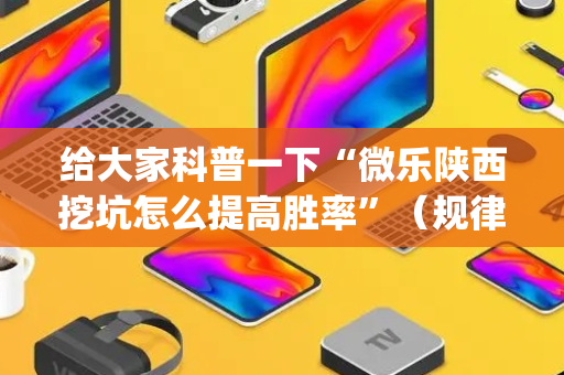 给大家科普一下“微乐陕西挖坑怎么提高胜率”（规律确实有挂)