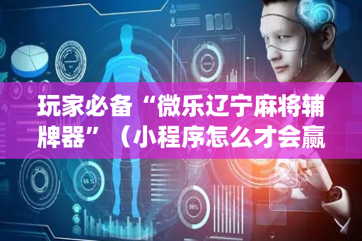 玩家必备“微乐辽宁麻将辅牌器”（小程序怎么才会赢)