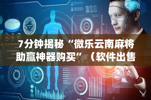 7分钟揭秘“微乐云南麻将助赢神器购买”（软件出售)