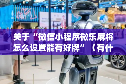关于“微信小程序微乐麻将怎么设置能有好牌”（有什么规律)