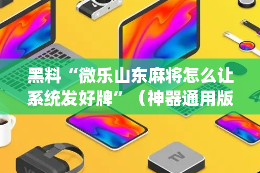 黑料“微乐山东麻将怎么让系统发好牌”（神器通用版)