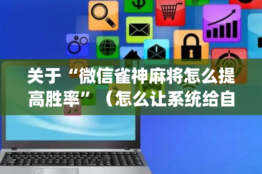 关于“微信雀神麻将怎么提高胜率”（怎么让系统给自己好牌)