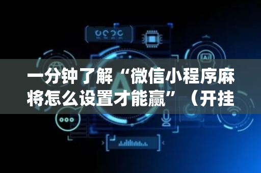 一分钟了解“微信小程序麻将怎么设置才能赢”（开挂神器下载)