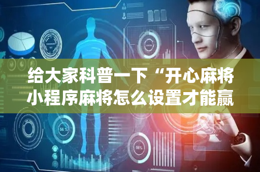 给大家科普一下“开心麻将小程序麻将怎么设置才能赢”（开挂辅助器脚本)