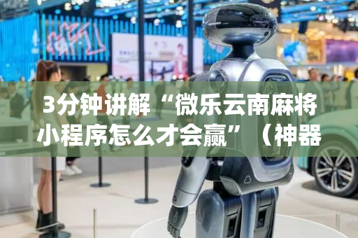 3分钟讲解“微乐云南麻将小程序怎么才会赢”（神器最新免费)