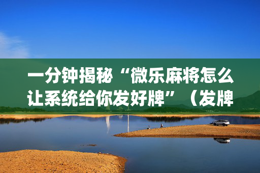 一分钟揭秘“微乐麻将怎么让系统给你发好牌”（发牌有什么规律吗)