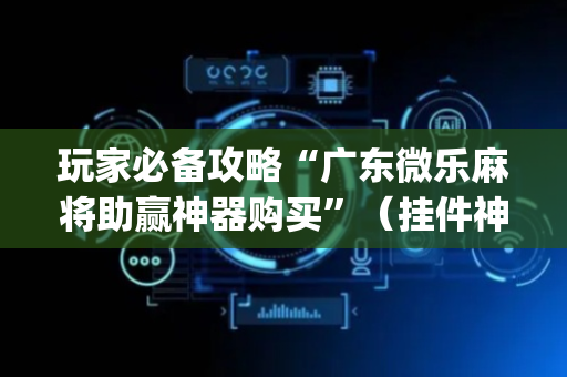 玩家必备攻略“广东微乐麻将助赢神器购买”（挂件神器)