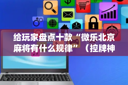 给玩家盘点十款“微乐北京麻将有什么规律”（控牌神器)