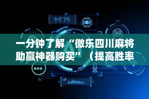 一分钟了解“微乐四川麻将助赢神器购买”（提高胜率技巧)