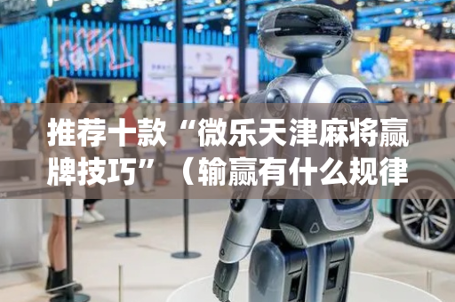 推荐十款“微乐天津麻将赢牌技巧”（输赢有什么规律)