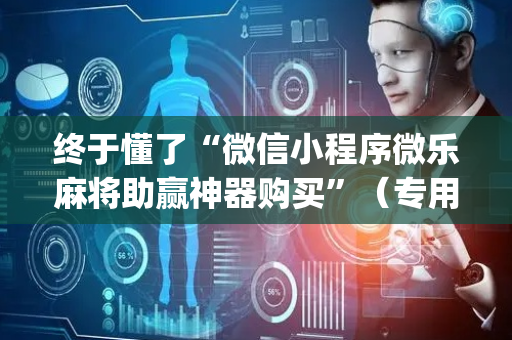 终于懂了“微信小程序微乐麻将助赢神器购买”（专用神器下载)