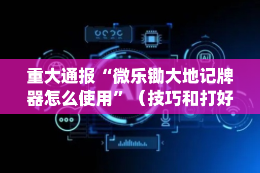 重大通报“微乐锄大地记牌器怎么使用”（技巧和打好牌方法)