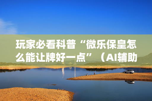 玩家必看科普“微乐保皇怎么能让牌好一点”（AI辅助胡牌规则)