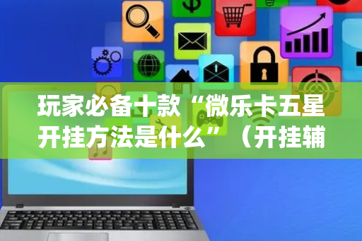 玩家必备十款“微乐卡五星开挂方法是什么”（开挂辅助脚本)