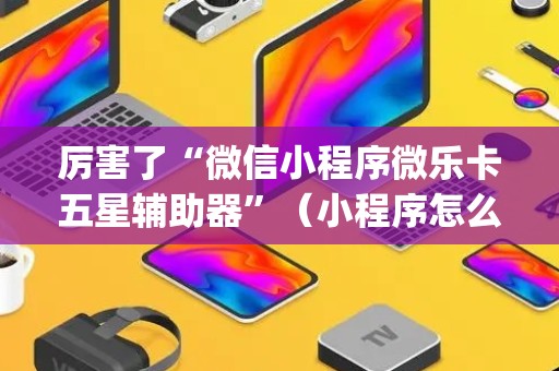 厉害了“微信小程序微乐卡五星辅助器”（小程序怎么才会赢)