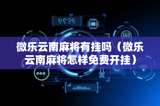 微乐云南麻将有挂吗（微乐云南麻将怎样免费开挂）