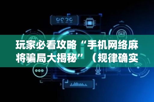 玩家必看攻略“手机网络麻将骗局大揭秘”（规律确实有挂)