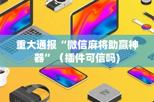 重大通报“微信麻将助赢神器”（插件可信吗)