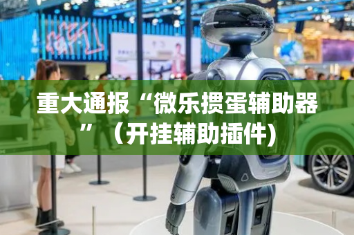 重大通报“微乐掼蛋辅助器”（开挂辅助插件)