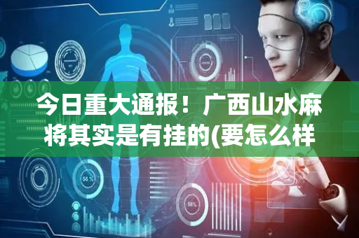 今日重大通报！广西山水麻将其实是有挂的(要怎么样拿到好牌)