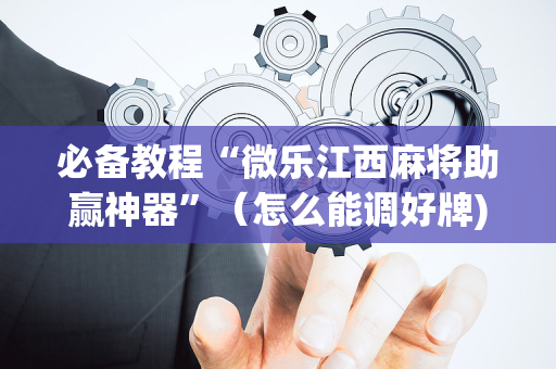 必备教程“微乐江西麻将助赢神器”（怎么能调好牌)