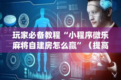 玩家必备教程“小程序微乐麻将自建房怎么赢”（提高胜率软件)