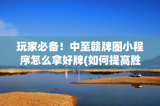 玩家必备！中至赣牌圈小程序怎么拿好牌(如何提高胜率)