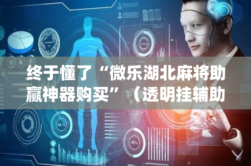 终于懂了“微乐湖北麻将助赢神器购买”（透明挂辅助器)