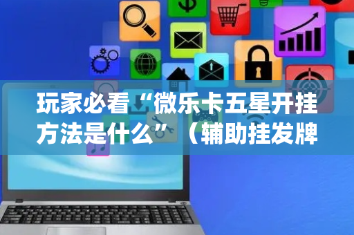 玩家必看“微乐卡五星开挂方法是什么”（辅助挂发牌规律)