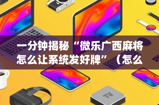 一分钟揭秘“微乐广西麻将怎么让系统发好牌”（怎么控制输赢)
