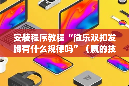 安装程序教程“微乐双扣发牌有什么规律吗”（赢的技巧规律)