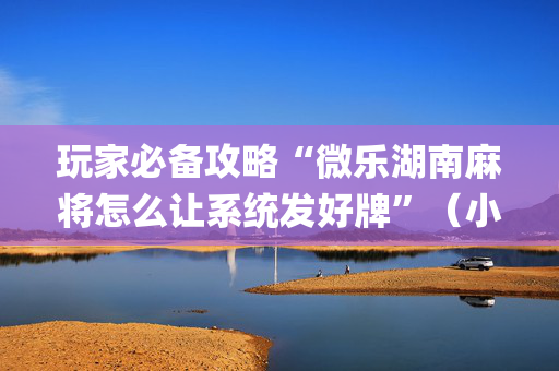 玩家必备攻略“微乐湖南麻将怎么让系统发好牌”（小程序必赢神器)