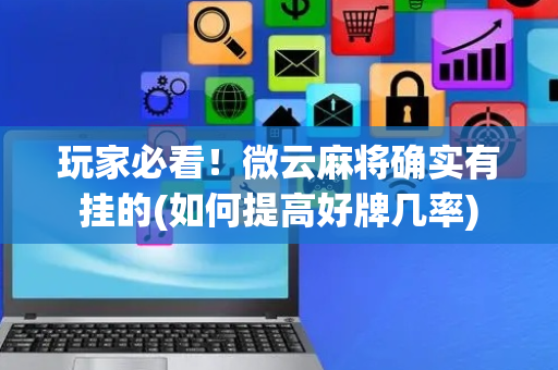 玩家必看！微云麻将确实有挂的(如何提高好牌几率)