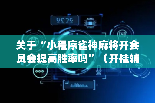 关于“小程序雀神麻将开会员会提高胜率吗”（开挂辅助器脚本)