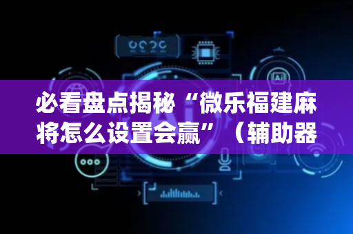必看盘点揭秘“微乐福建麻将怎么设置会赢”（辅助器插件)