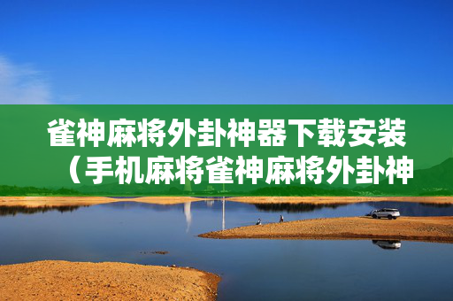雀神麻将外卦神器下载安装（手机麻将雀神麻将外卦神器免费下载）