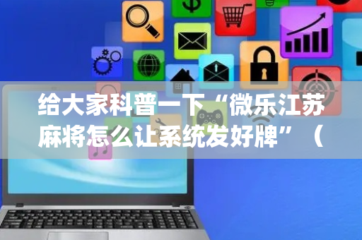 给大家科普一下“微乐江苏麻将怎么让系统发好牌”（开挂神器下载)