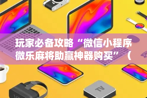 玩家必备攻略“微信小程序微乐麻将助赢神器购买”（透明器教程)