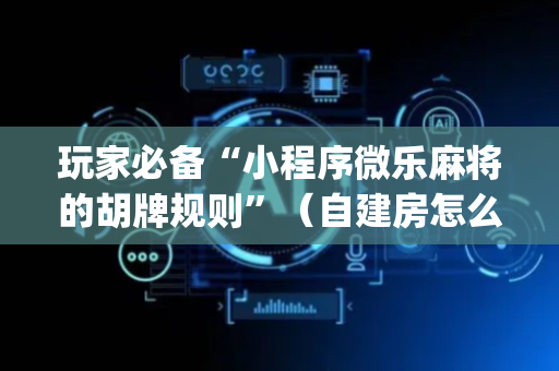 玩家必备“小程序微乐麻将的胡牌规则”（自建房怎么拿好牌)