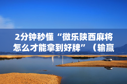 2分钟秒懂“微乐陕西麻将怎么才能拿到好牌”（输赢有什么规律)
