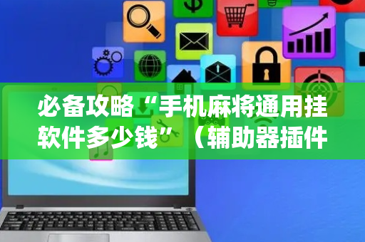 必备攻略“手机麻将通用挂软件多少钱”（辅助器插件)