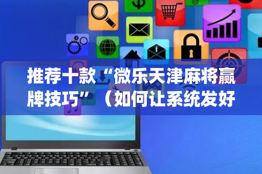 推荐十款“微乐天津麻将赢牌技巧”（如何让系统发好牌)