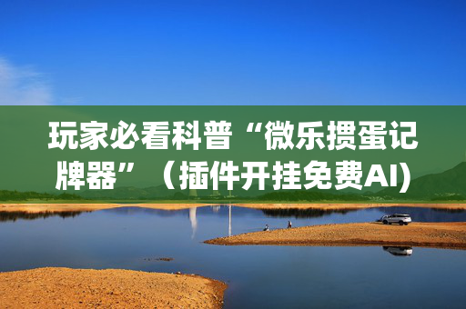 玩家必看科普“微乐掼蛋记牌器”（插件开挂免费AI)