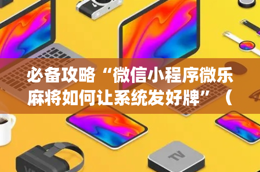 必备攻略“微信小程序微乐麻将如何让系统发好牌”（开挂辅助插件)
