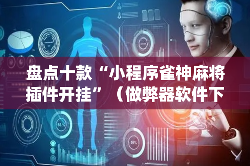 盘点十款“小程序雀神麻将插件开挂”（做弊器软件下载)
